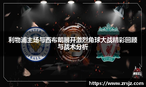 利物浦主场与西布朗展开激烈角球大战精彩回顾与战术分析
