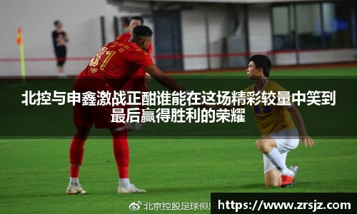 北控与申鑫激战正酣谁能在这场精彩较量中笑到最后赢得胜利的荣耀