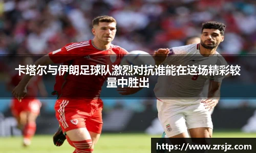 卡塔尔与伊朗足球队激烈对抗谁能在这场精彩较量中胜出