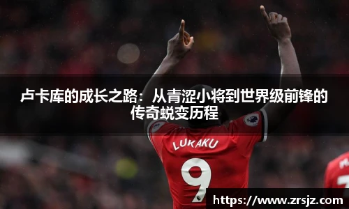 卢卡库的成长之路：从青涩小将到世界级前锋的传奇蜕变历程