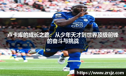 卢卡库的成长之路：从少年天才到世界顶级前锋的奋斗与挑战