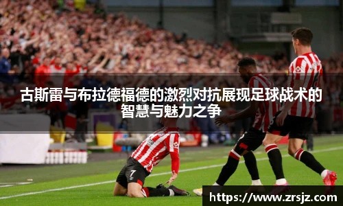 LEWIN古斯雷与布拉德福德的激烈对抗展现足球战术的智慧与魅力之争