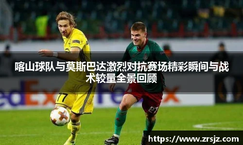 喀山球队与莫斯巴达激烈对抗赛场精彩瞬间与战术较量全景回顾