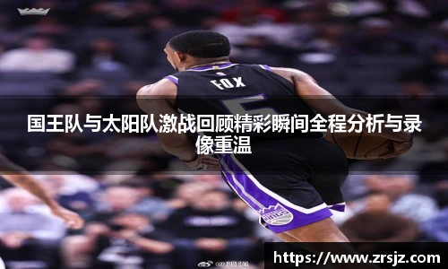 LEWIN国王队与太阳队激战回顾精彩瞬间全程分析与录像重温
