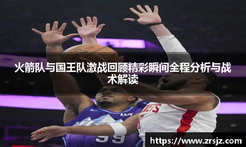 LEWIN火箭队与国王队激战回顾精彩瞬间全程分析与战术解读