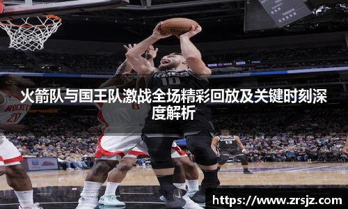 LEWIN火箭队与国王队激战全场精彩回放及关键时刻深度解析