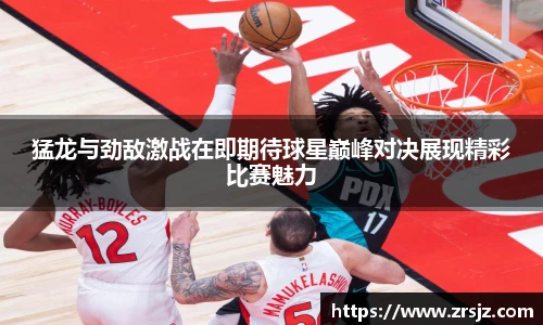 LEWIN猛龙与劲敌激战在即期待球星巅峰对决展现精彩比赛魅力